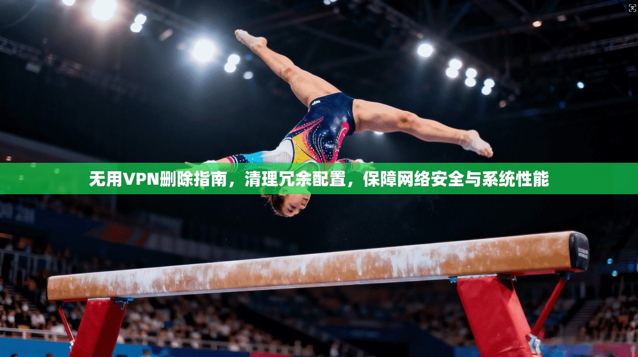 无用VPN删除指南，清理冗余配置，保障网络安全与系统性能
