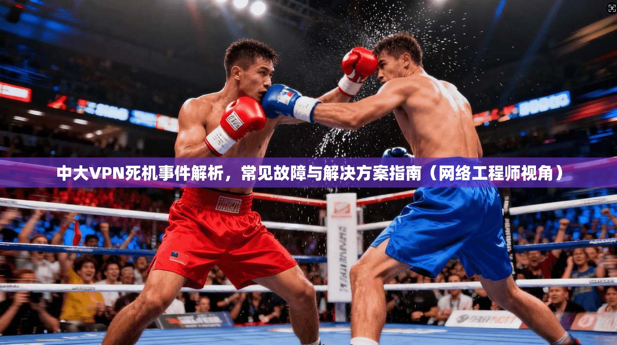中大VPN死机事件解析,常见故障与解决方案指南(网络工程师视角) 中大VPN死机事件解析,常见故障与解决方案指南(网络工程师视角)