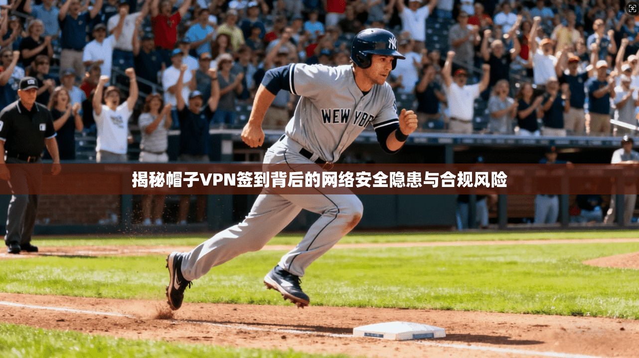 揭秘帽子VPN签到背后的网络安全隐患与合规风险
