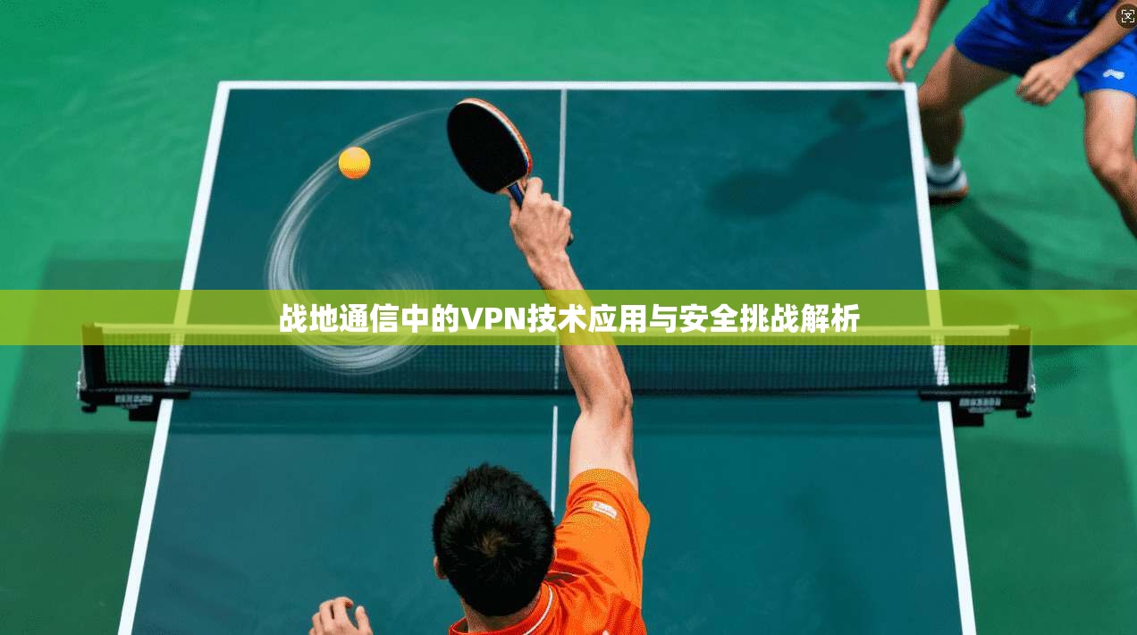 战地通信中的VPN技术应用与安全挑战解析