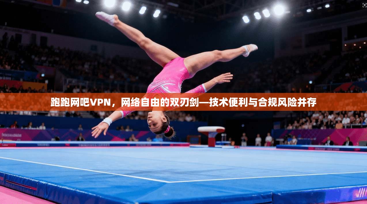 跑跑网吧VPN,网络自由的双刃剑—技术便利与合规风险并存 跑跑网吧VPN,网络自由的双刃剑—技术便利与合规风险并存