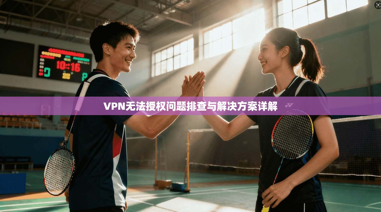 VPN无法授权问题排查与解决方案详解