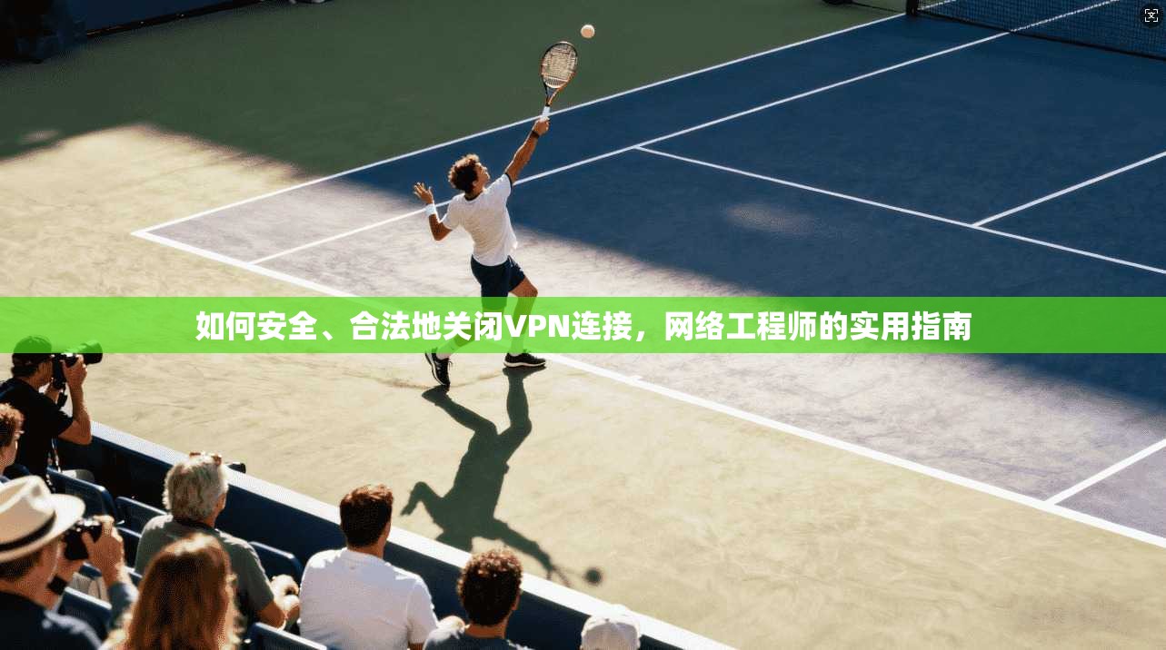 如何安全、合法地关闭VPN连接，网络工程师的实用指南