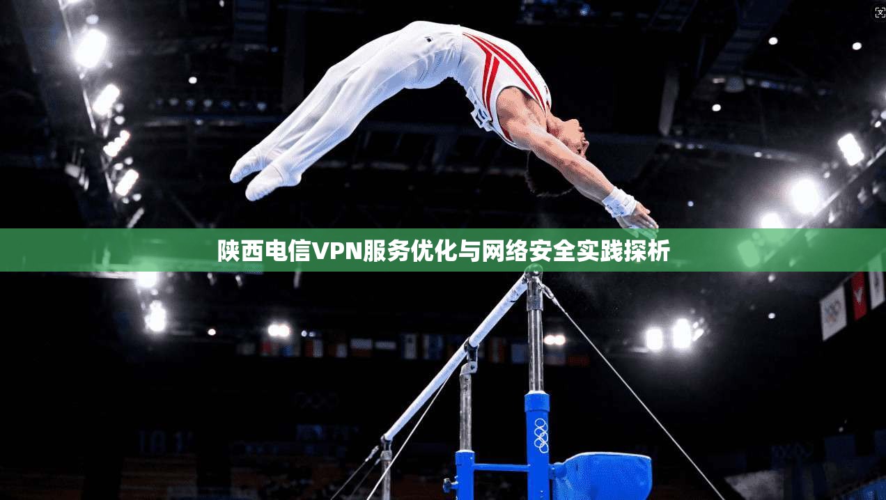 陕西电信VPN服务优化与网络安全实践探析 陕西电信VPN服务优化与网络安全实践探析