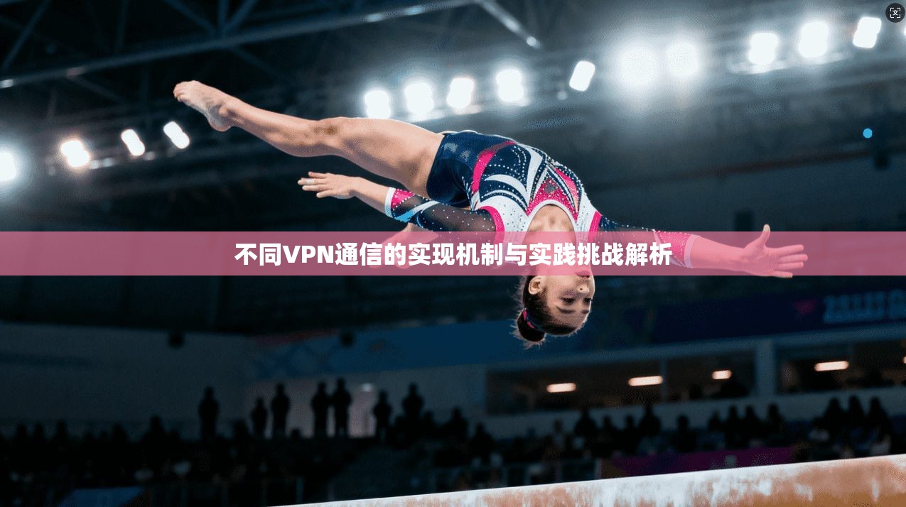 不同VPN通信的实现机制与实践挑战解析