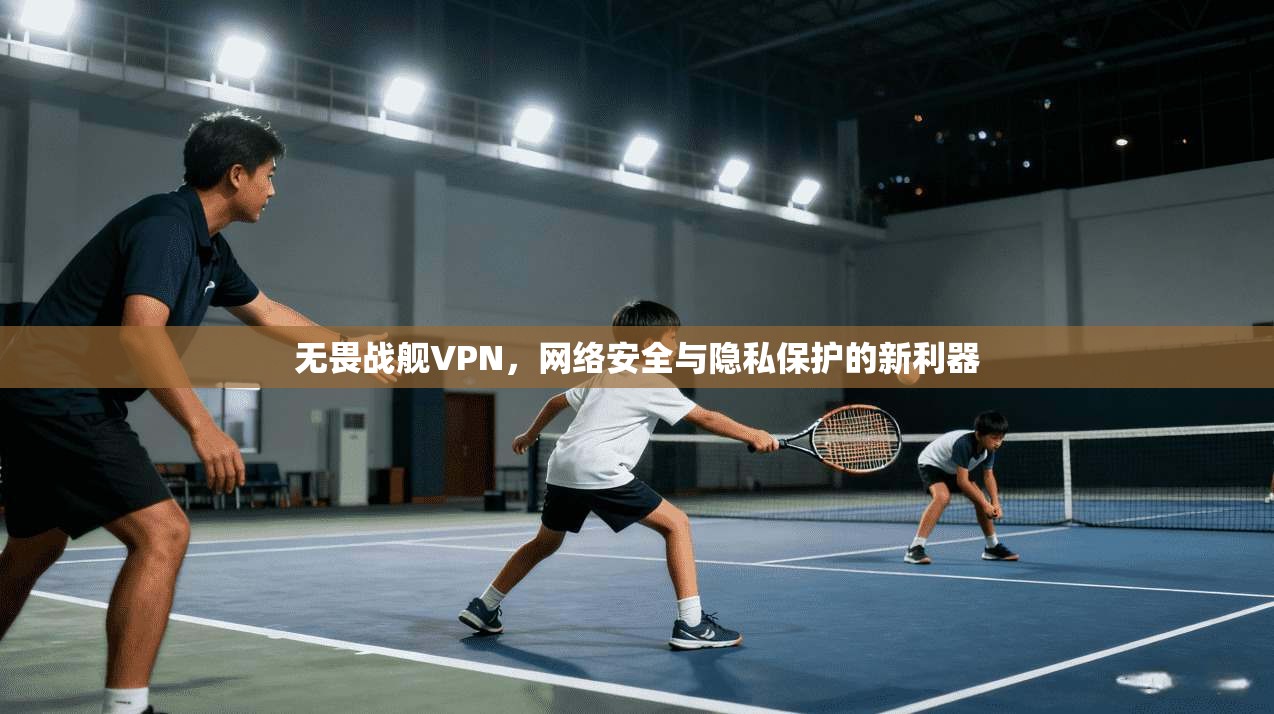 无畏战舰VPN，网络安全与隐私保护的新利器