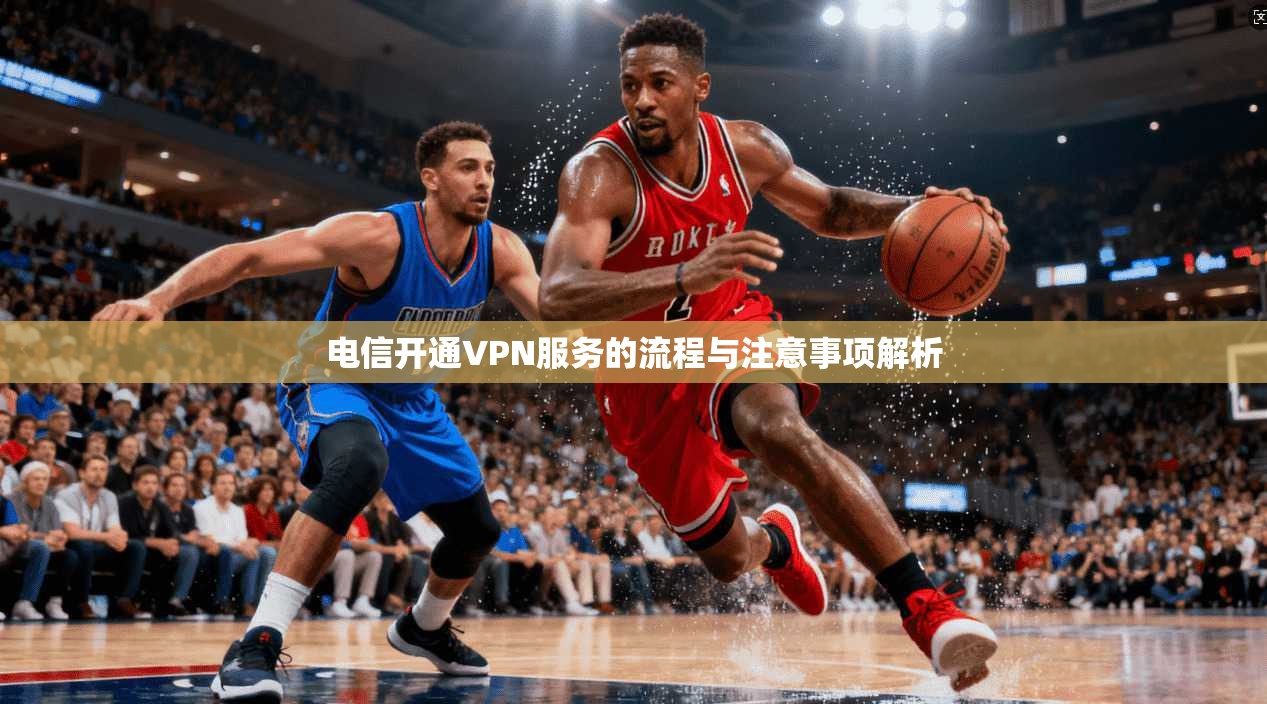 电信开通VPN服务的流程与注意事项解析