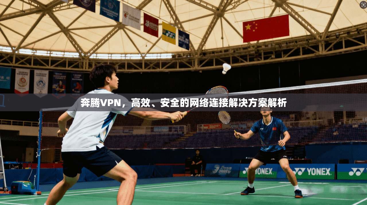 奔腾VPN，高效、安全的网络连接解决方案解析