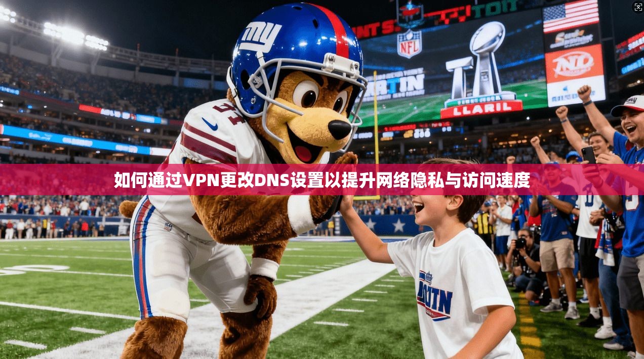 如何通过VPN更改DNS设置以提升网络隐私与访问速度
