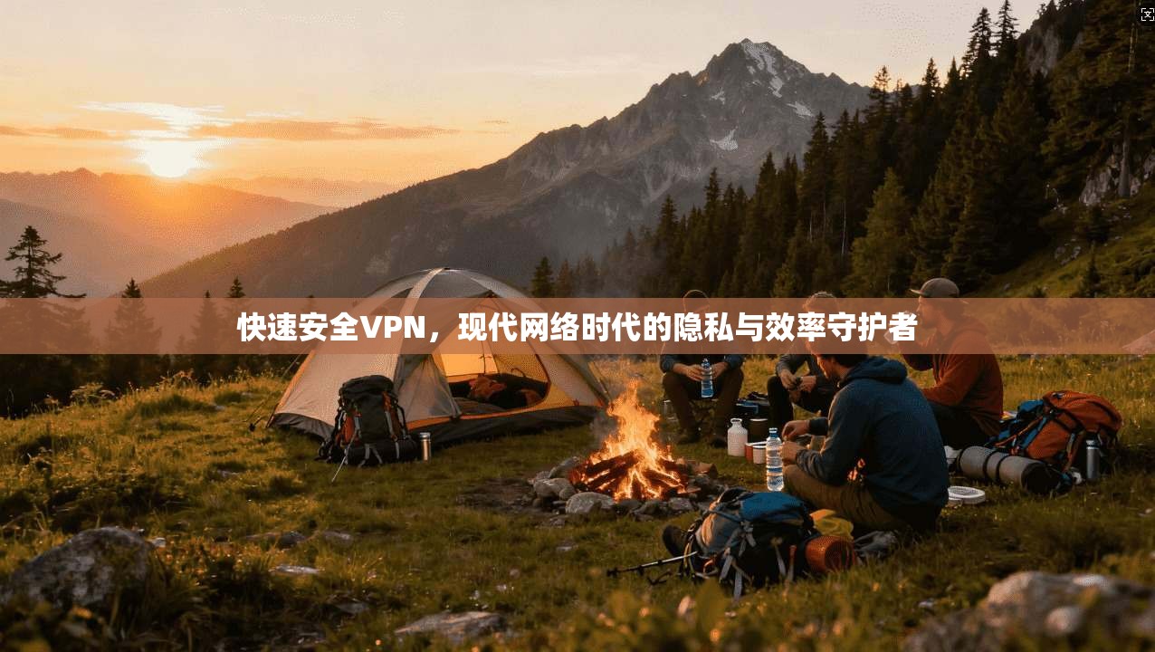 快速安全VPN,现代网络时代的隐私与效率守护者 快速安全VPN,现代网络时代的隐私与效率守护者
