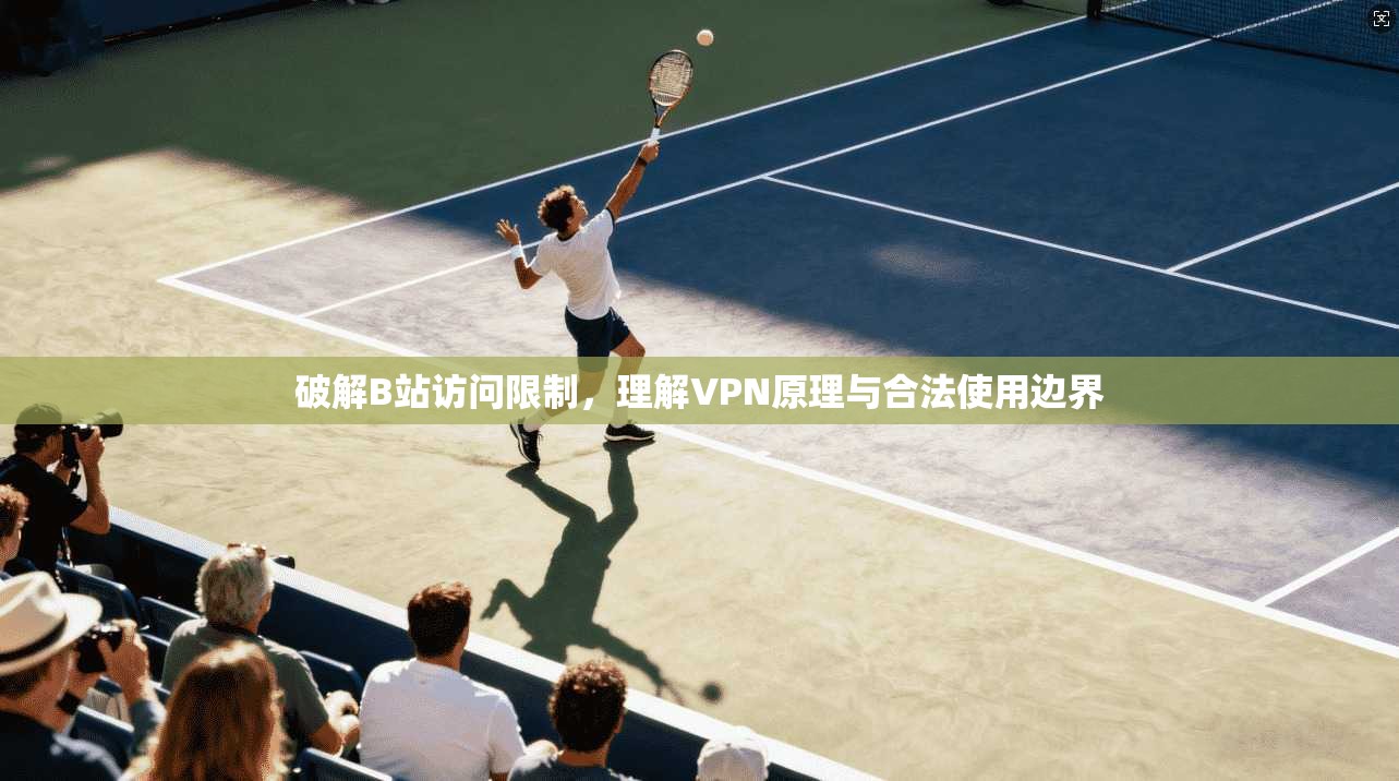 破解B站访问限制，理解VPN原理与合法使用边界