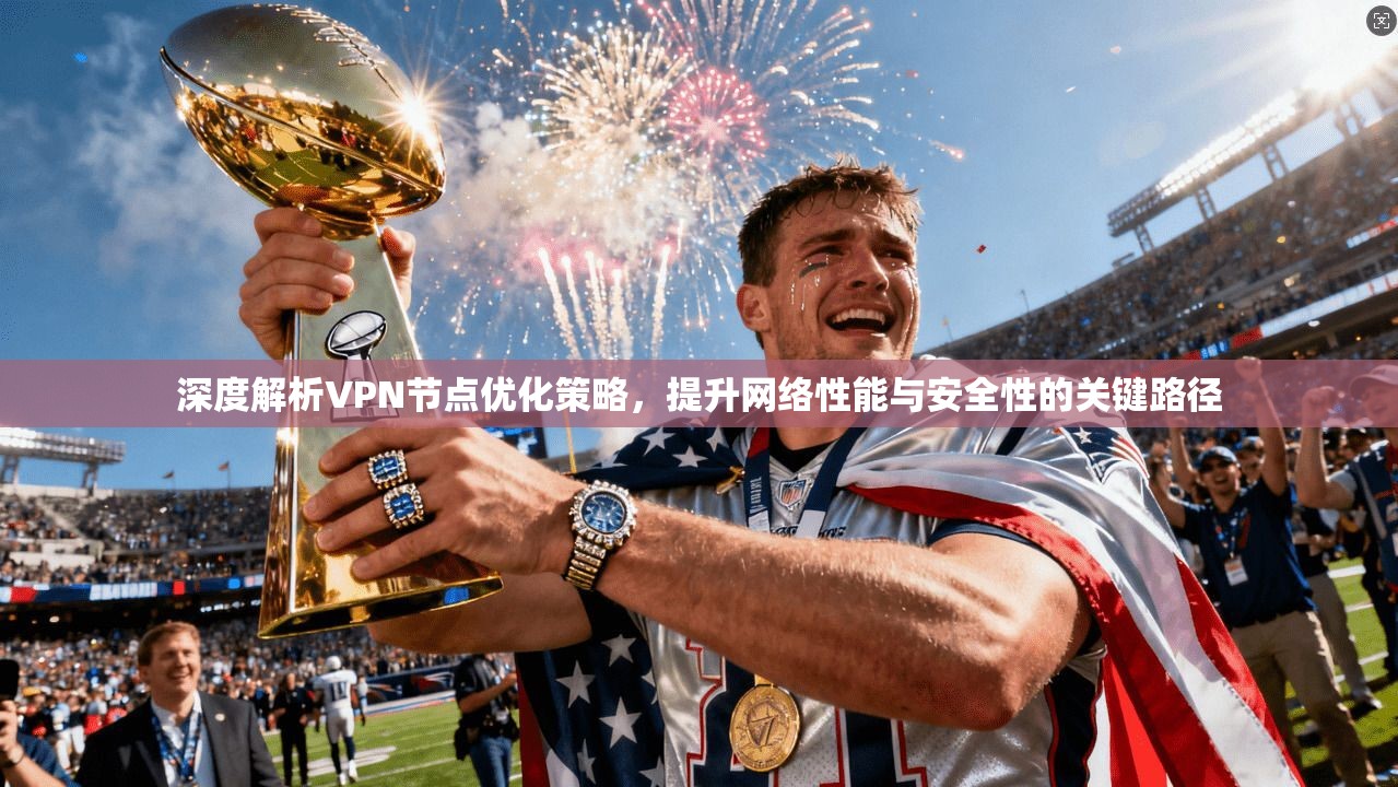深度解析VPN节点优化策略，提升网络性能与安全性的关键路径