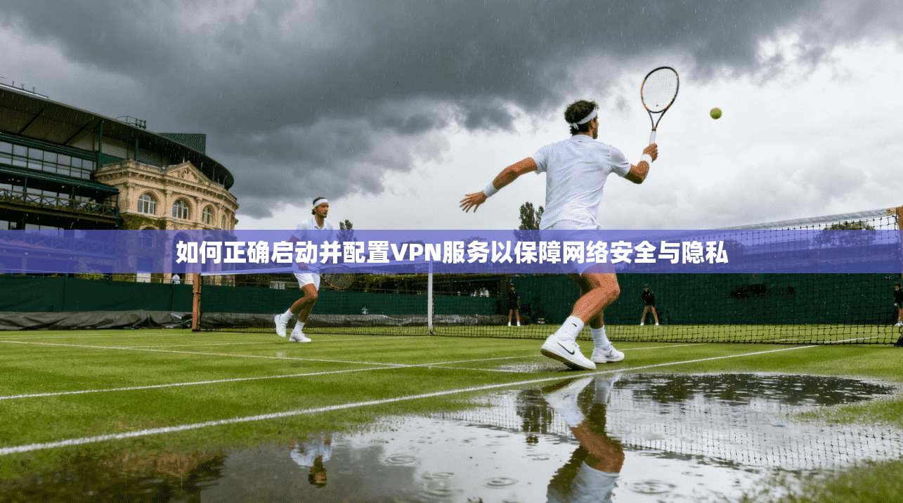 如何正确启动并配置VPN服务以保障网络安全与隐私