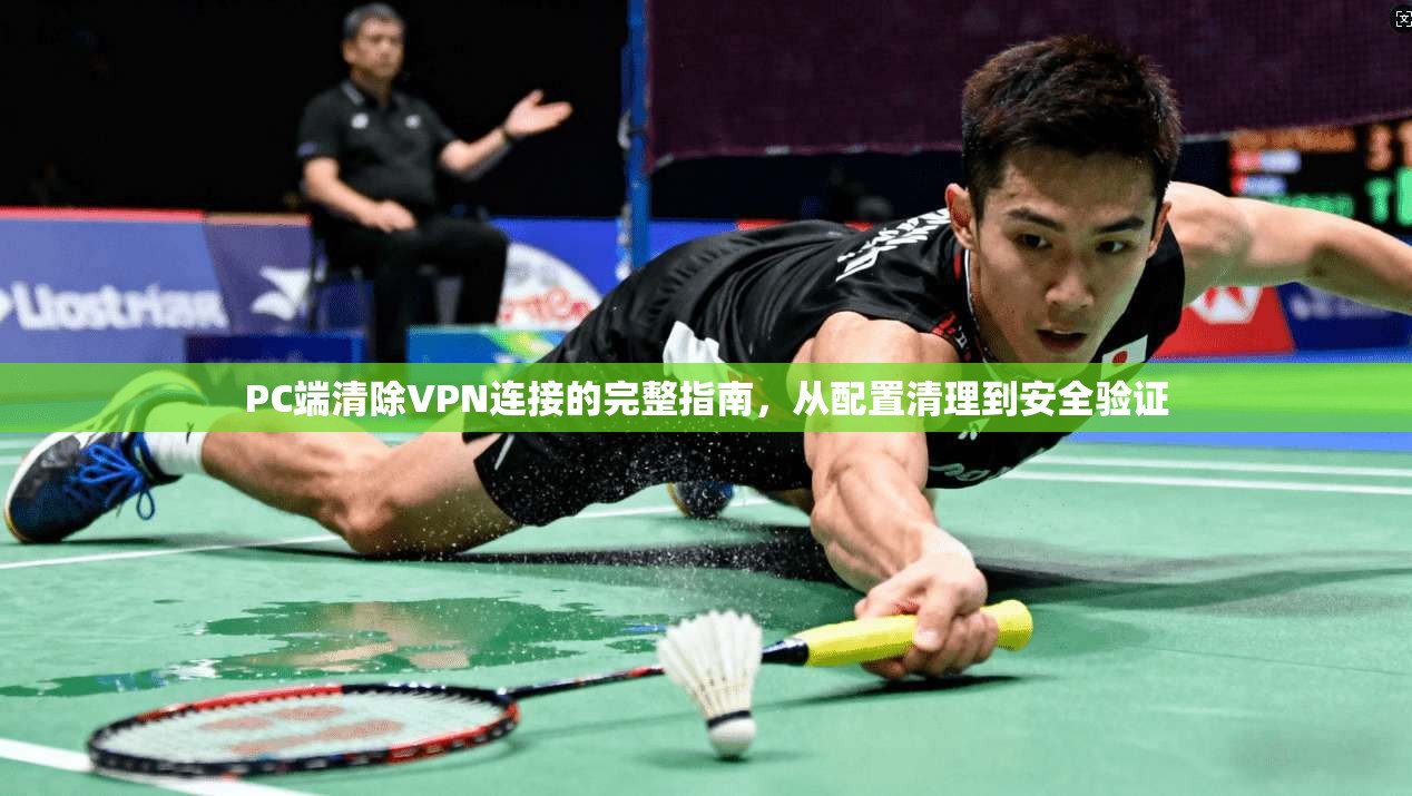 PC端清除VPN连接的完整指南，从配置清理到安全验证