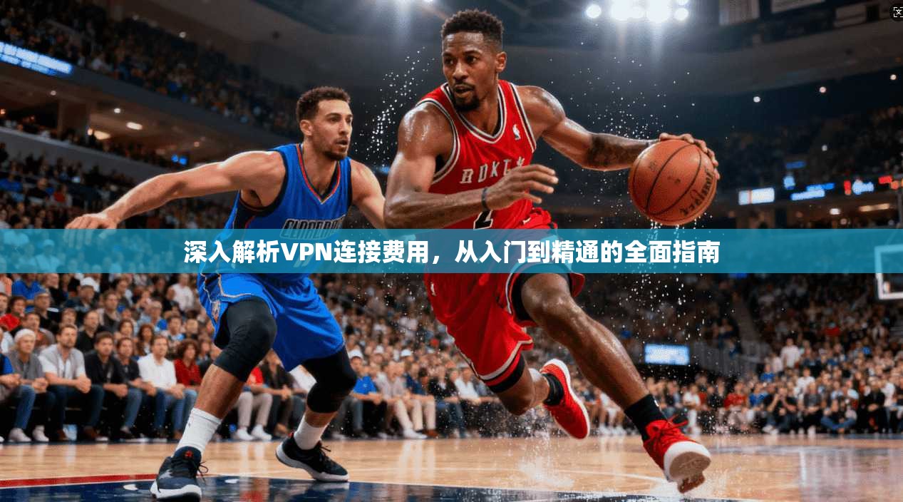 深入解析VPN连接费用，从入门到精通的全面指南