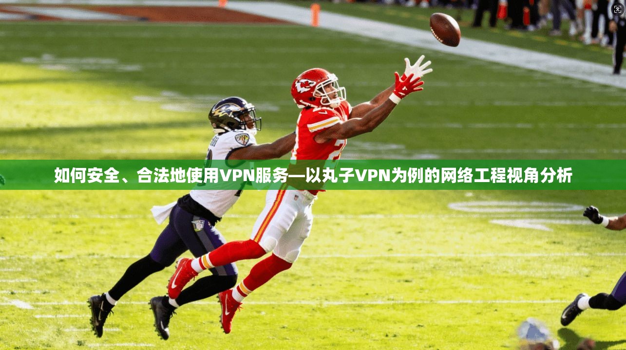 如何安全、合法地使用VPN服务—以丸子VPN为例的网络工程视角分析