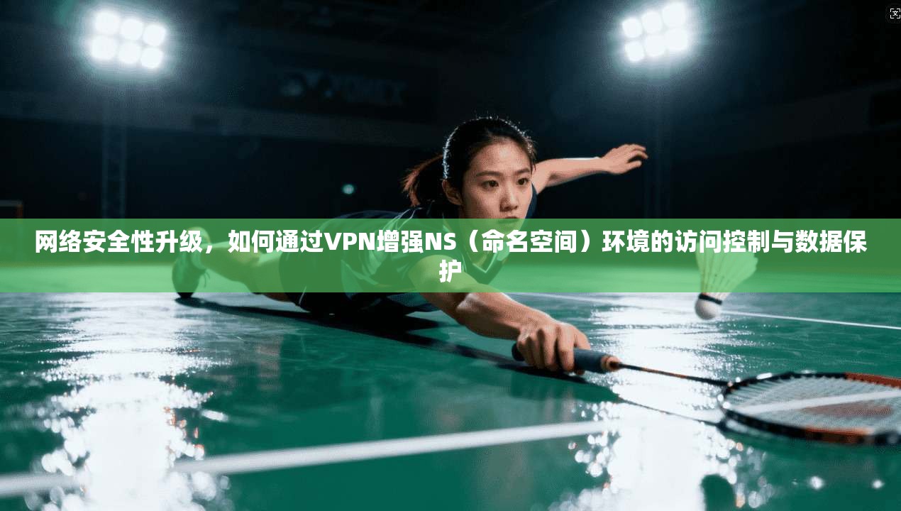 网络安全性升级，如何通过VPN增强NS（命名空间）环境的访问控制与数据保护