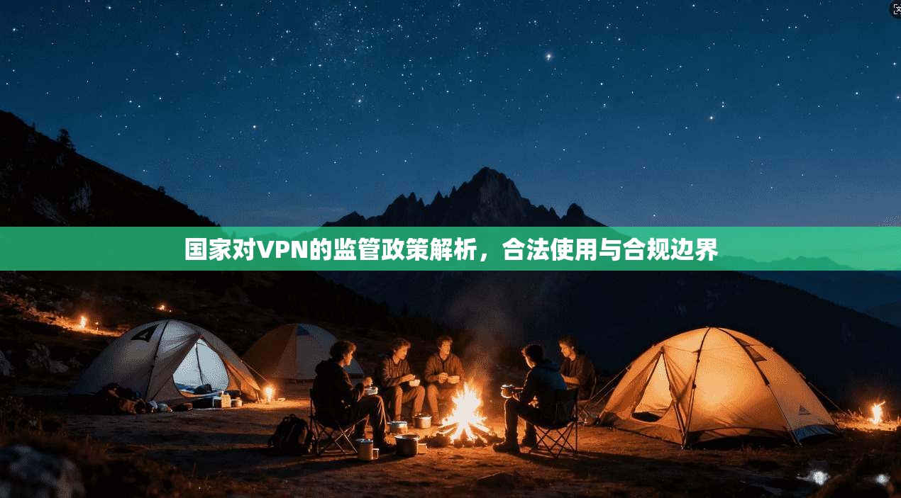 国家对VPN的监管政策解析,合法使用与合规边界 国家对VPN的监管政策解析,合法使用与合规边界