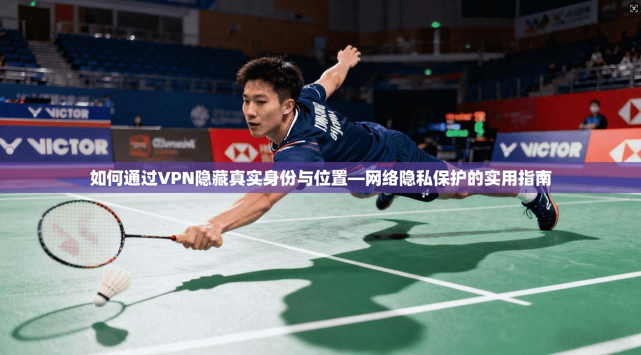 如何通过VPN隐藏真实身份与位置—网络隐私保护的实用指南