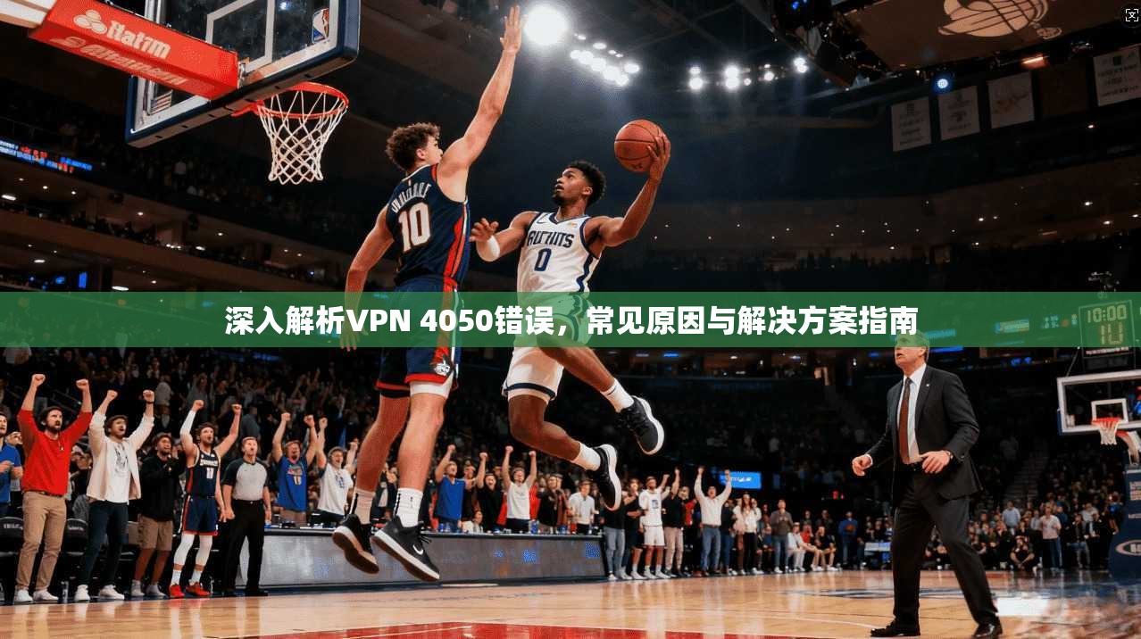 深入解析VPN 4050错误,常见原因与解决方案指南 深入解析VPN 4050错误,常见原因与解决方案指南