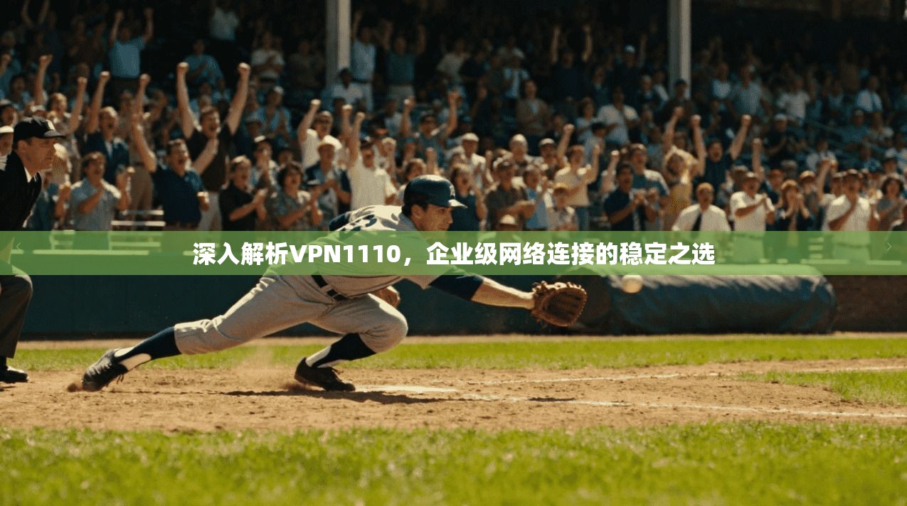 深入解析VPN1110，企业级网络连接的稳定之选