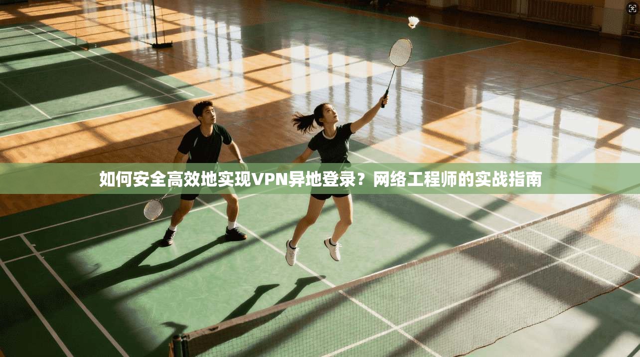 如何安全高效地实现VPN异地登录？网络工程师的实战指南