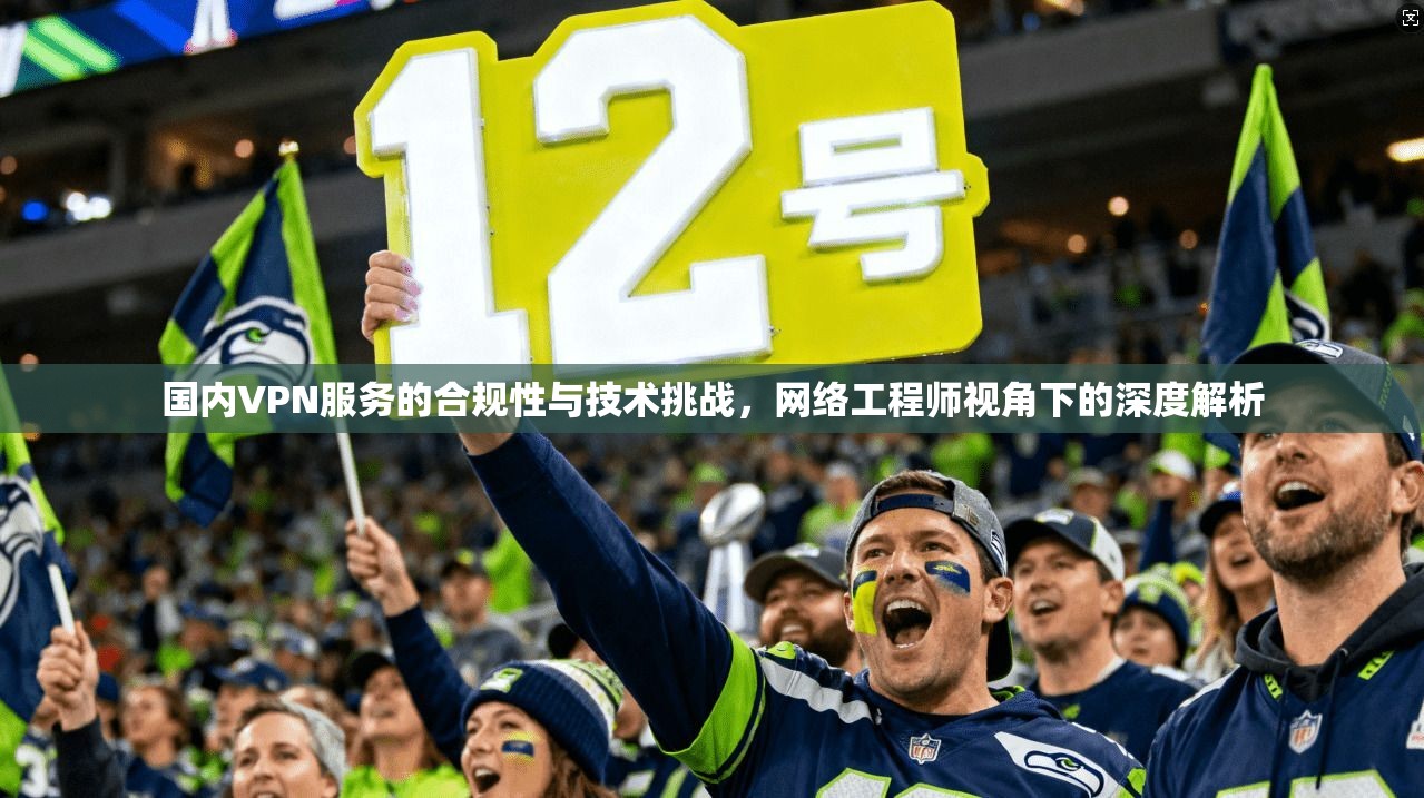 国内VPN服务的合规性与技术挑战，网络工程师视角下的深度解析
