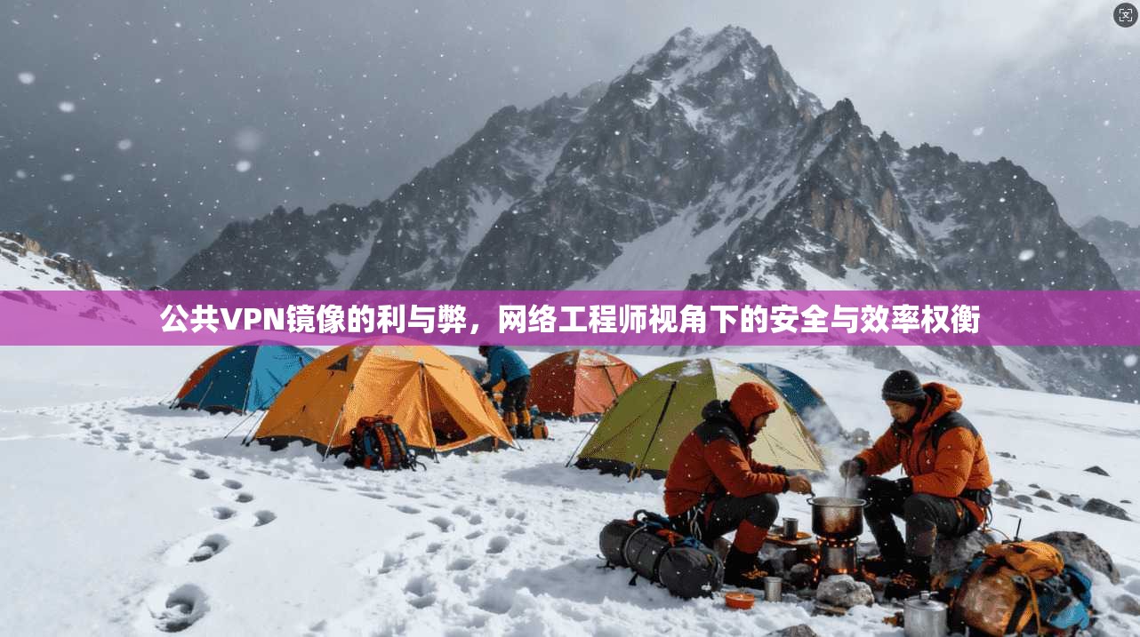 公共VPN镜像的利与弊，网络工程师视角下的安全与效率权衡