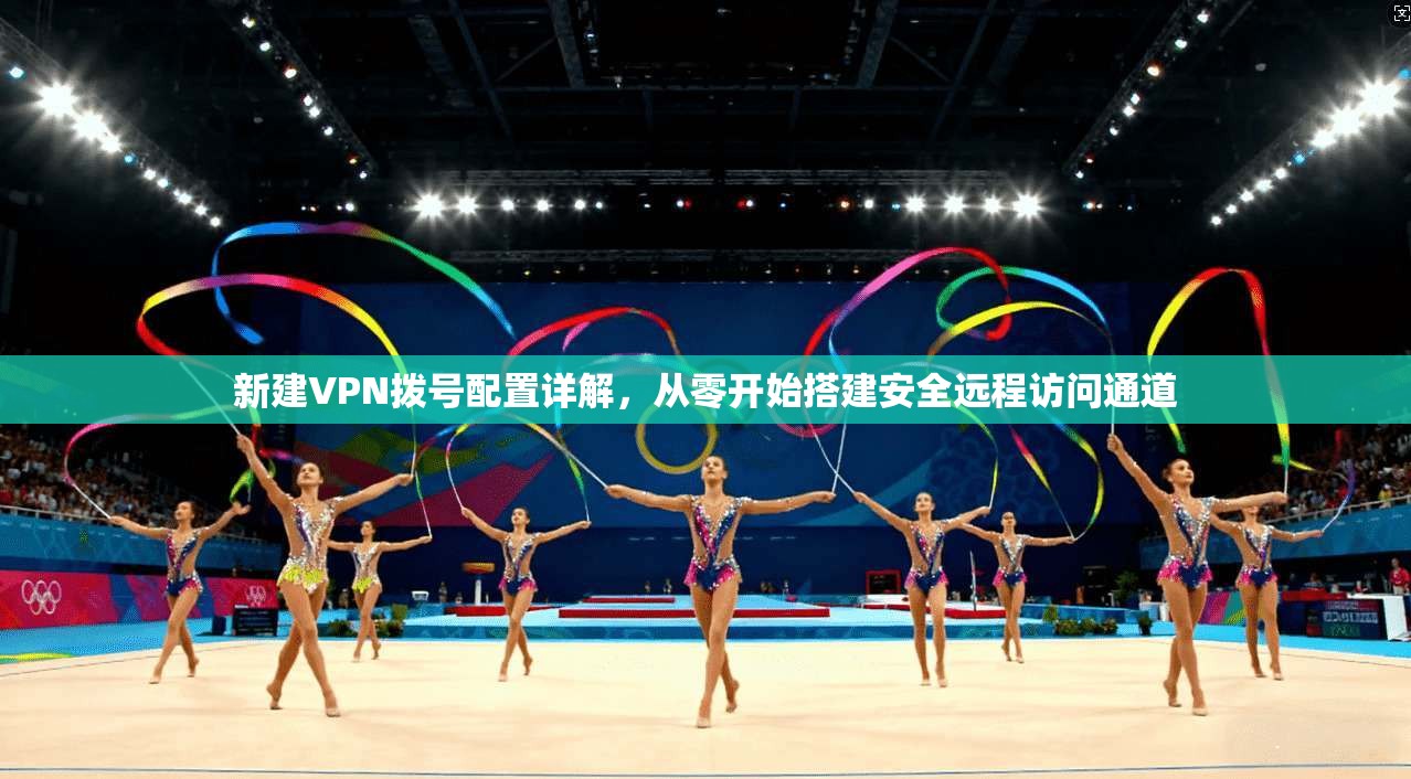 新建VPN拨号配置详解,从零开始搭建安全远程访问通道 新建VPN拨号配置详解,从零开始搭建安全远程访问通道