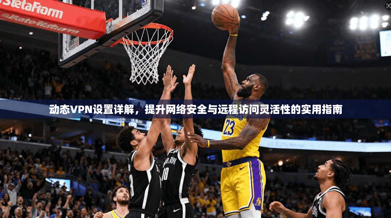 动态VPN设置详解，提升网络安全与远程访问灵活性的实用指南