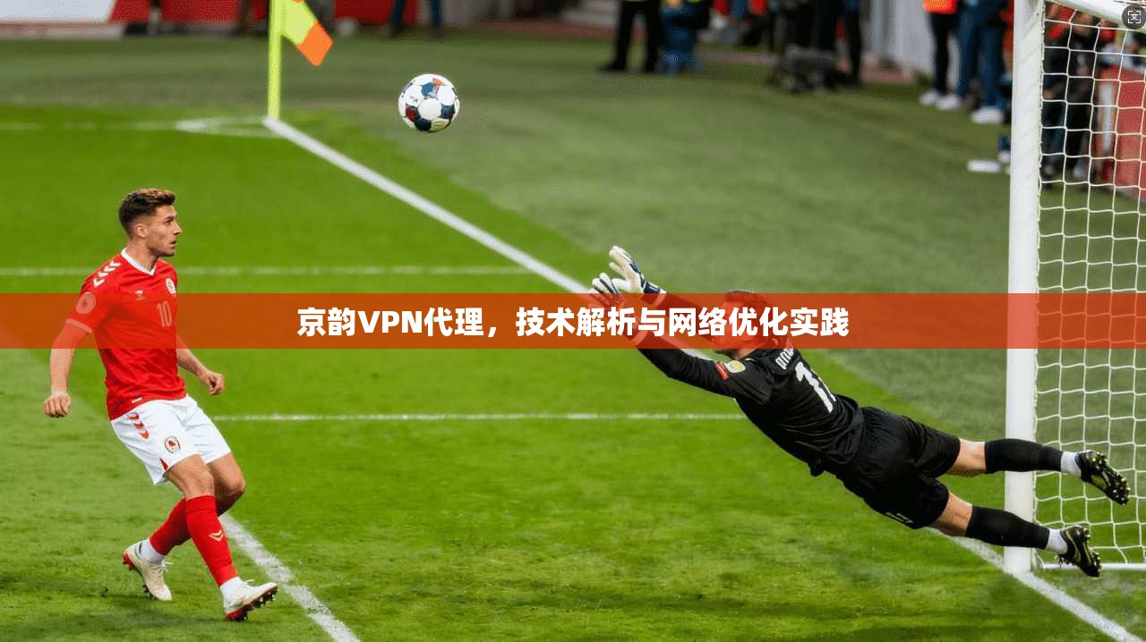 京韵VPN代理，技术解析与网络优化实践