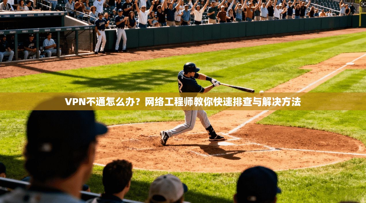VPN不通怎么办?网络工程师教你快速排查与解决方法 VPN不通怎么办?网络工程师教你快速排查与解决方法