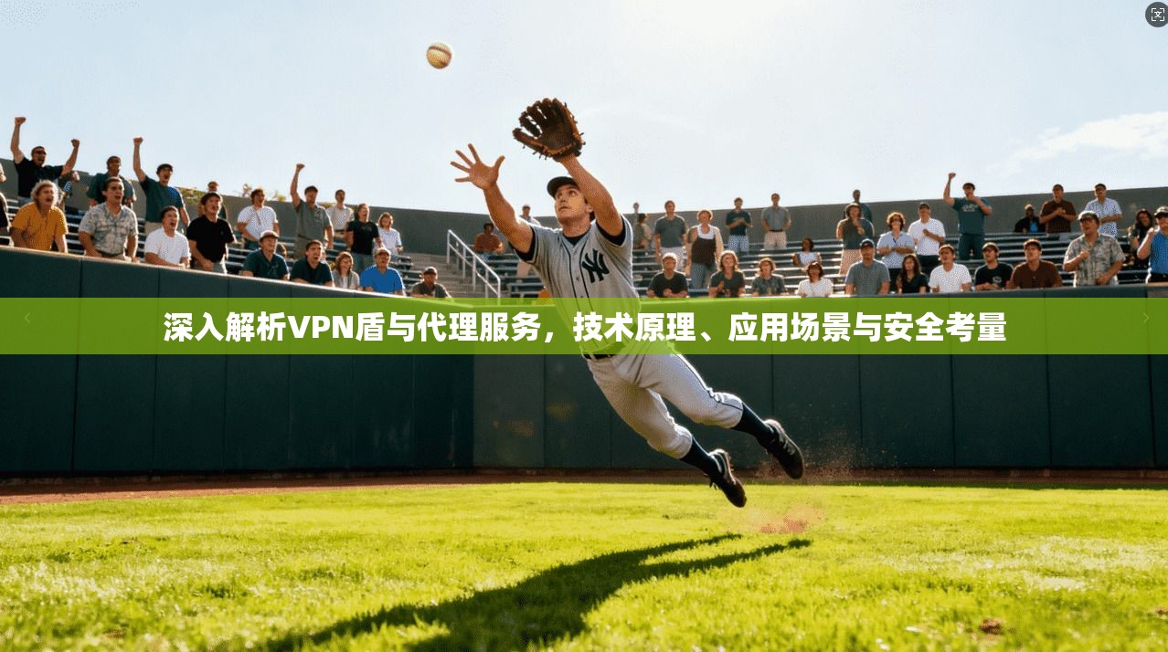 深入解析VPN盾与代理服务,技术原理、应用场景与安全考量 深入解析VPN盾与代理服务,技术原理、应用场景与安全考量
