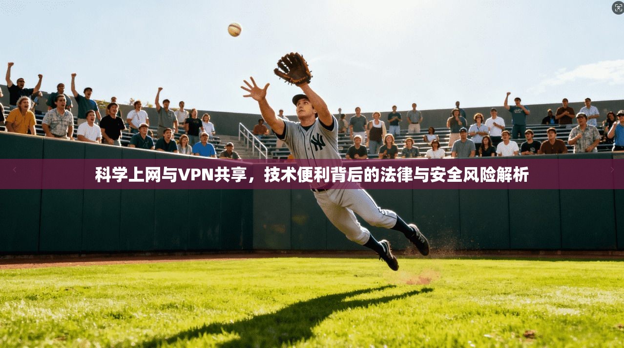 科学上网与VPN共享，技术便利背后的法律与安全风险解析