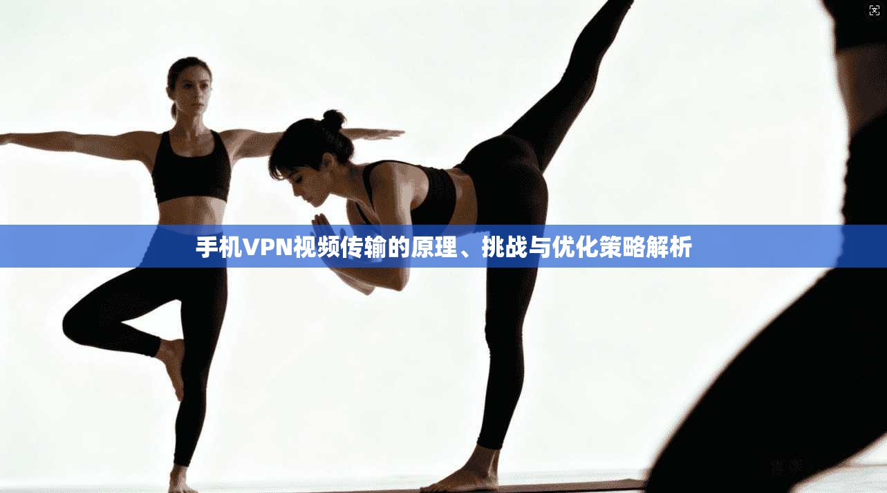 手机VPN视频传输的原理、挑战与优化策略解析
