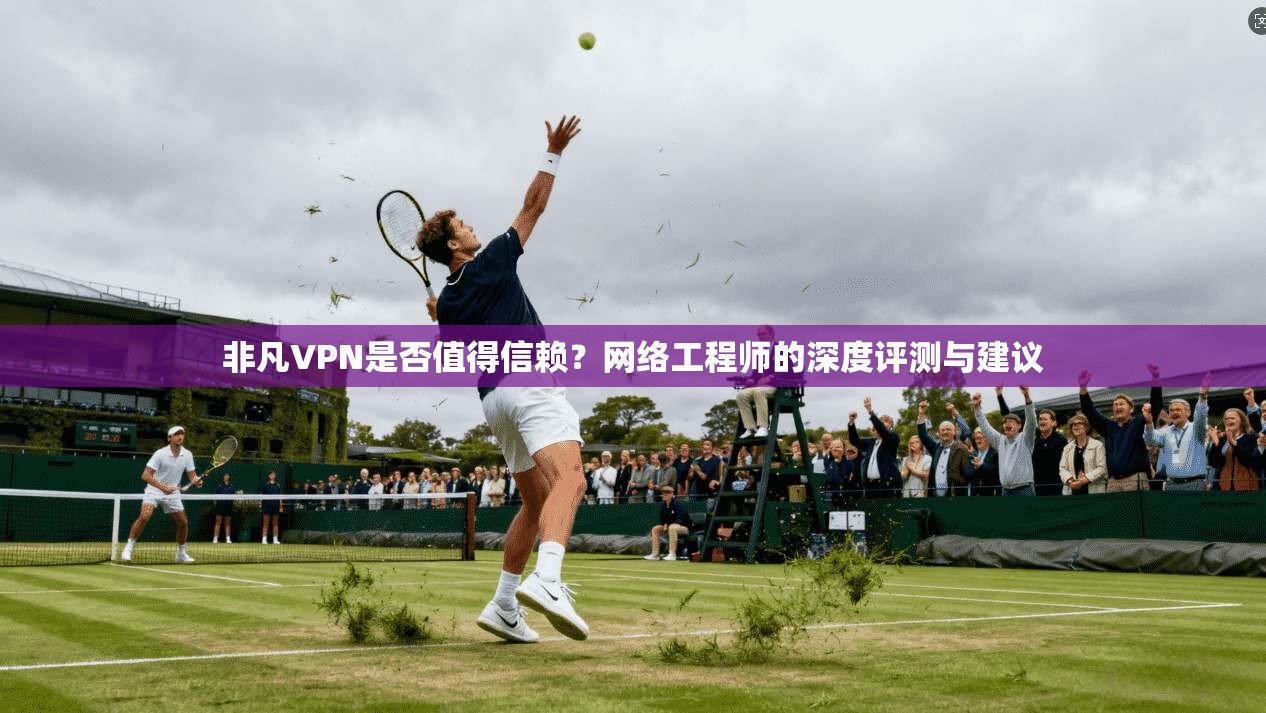 非凡VPN是否值得信赖?网络工程师的深度评测与建议 非凡VPN是否值得信赖?网络工程师的深度评测与建议