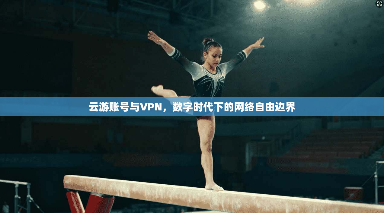 云游账号与VPN，数字时代下的网络自由边界