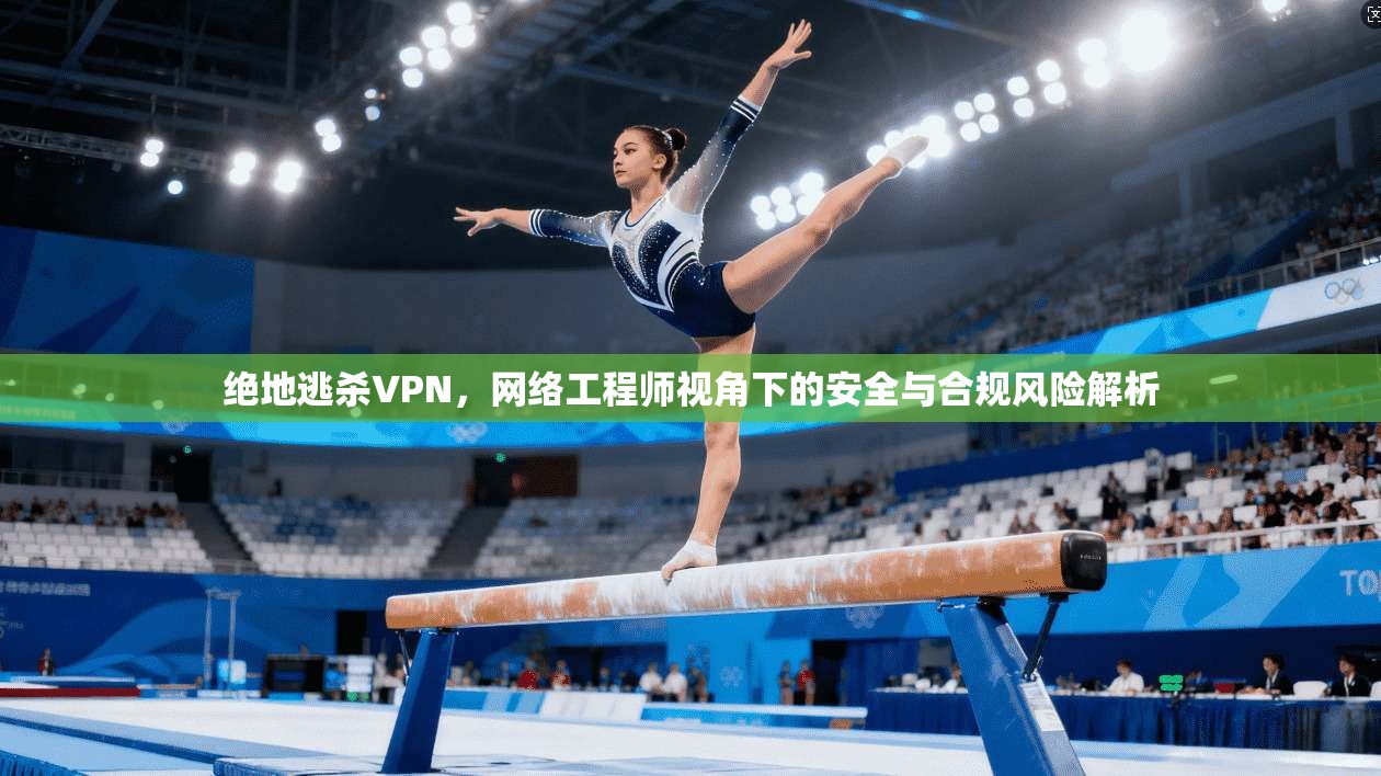 绝地逃杀VPN,网络工程师视角下的安全与合规风险解析 绝地逃杀VPN,网络工程师视角下的安全与合规风险解析