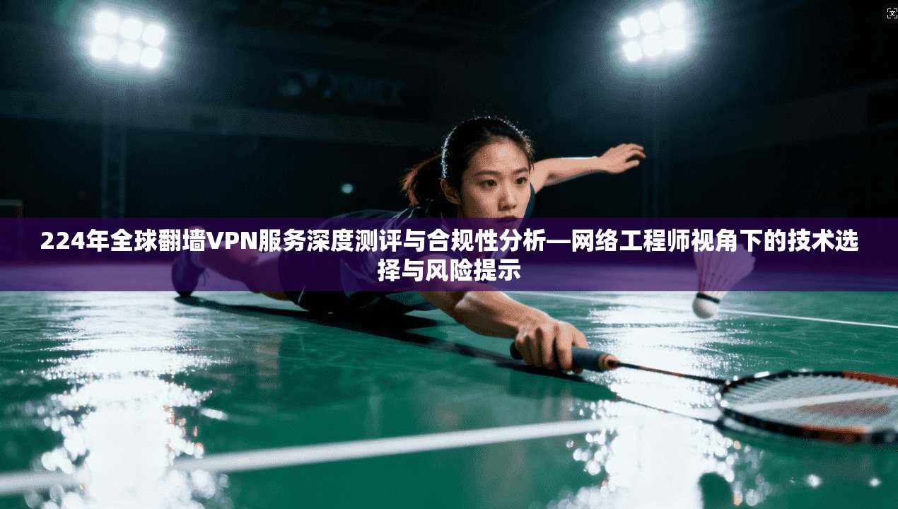 224年全球翻墙VPN服务深度测评与合规性分析—网络工程师视角下的技术选择与风险提示