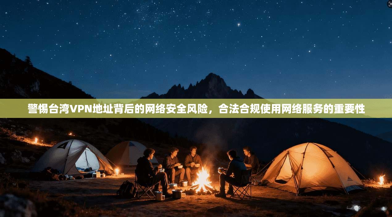 警惕台湾VPN地址背后的网络安全风险，合法合规使用网络服务的重要性