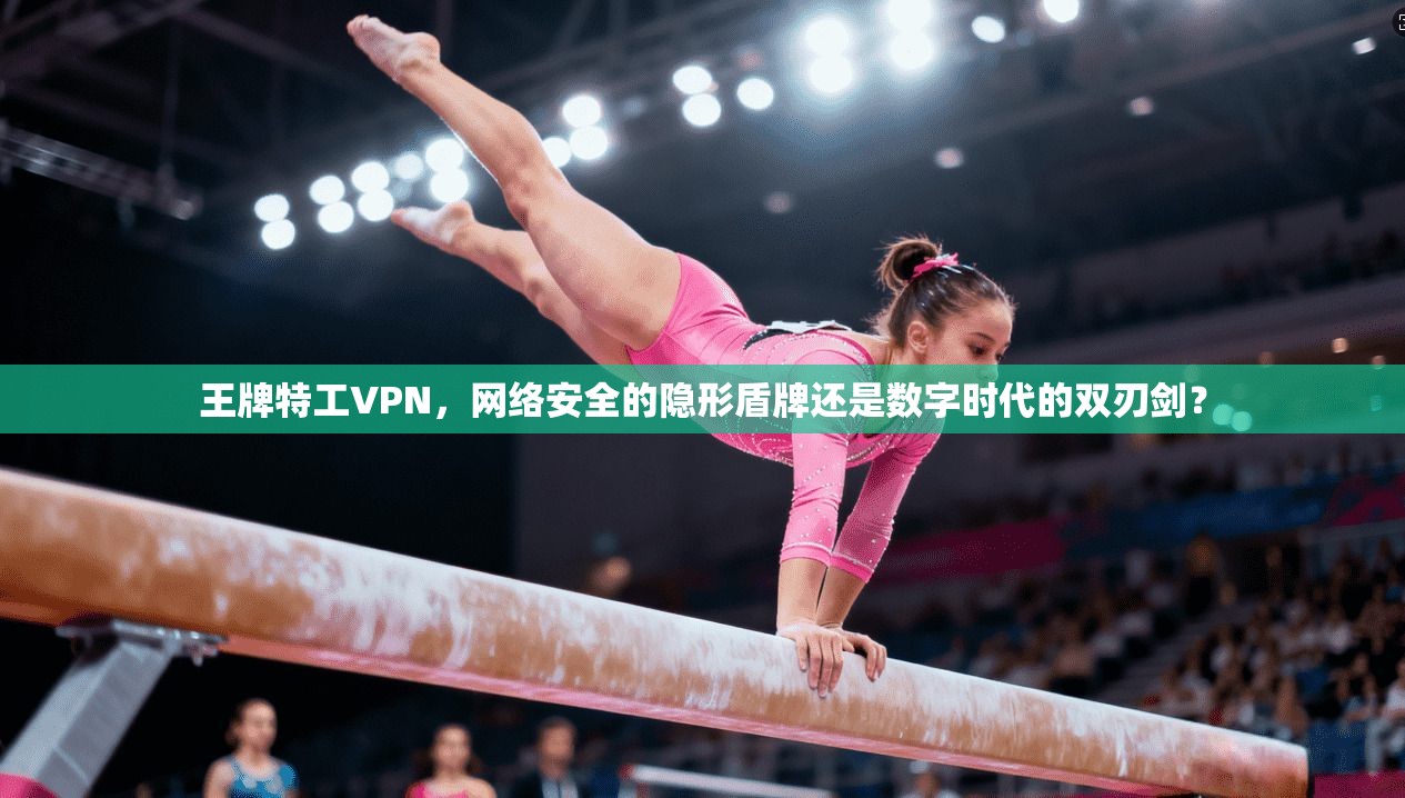 王牌特工VPN，网络安全的隐形盾牌还是数字时代的双刃剑？