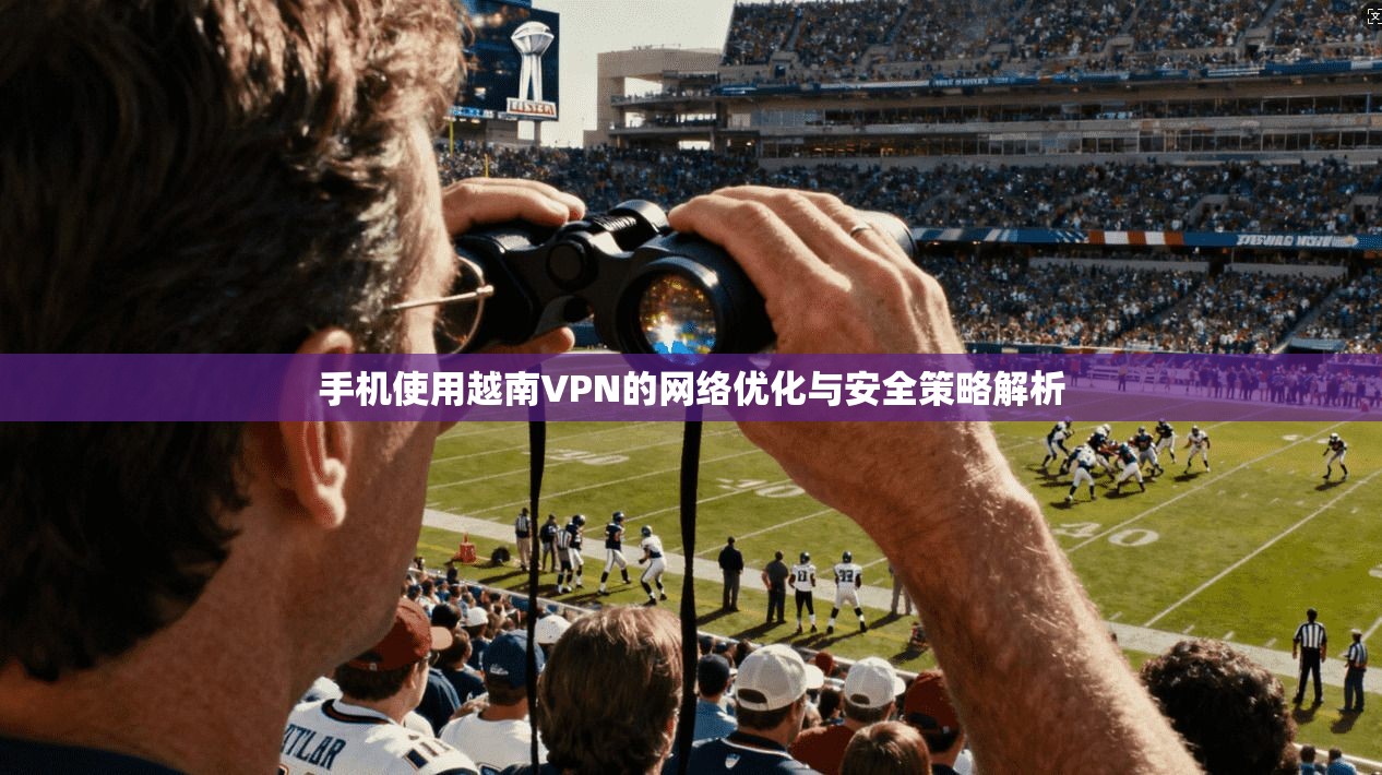 手机使用越南VPN的网络优化与安全策略解析