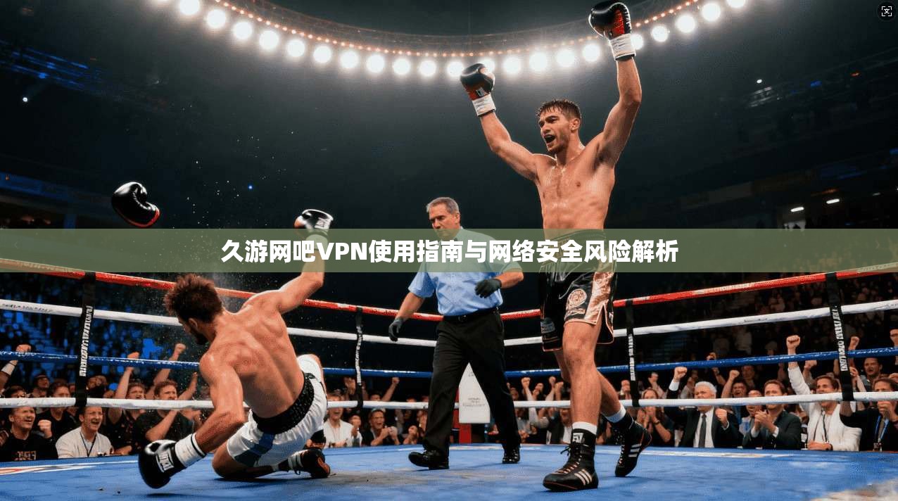 久游网吧VPN使用指南与网络安全风险解析