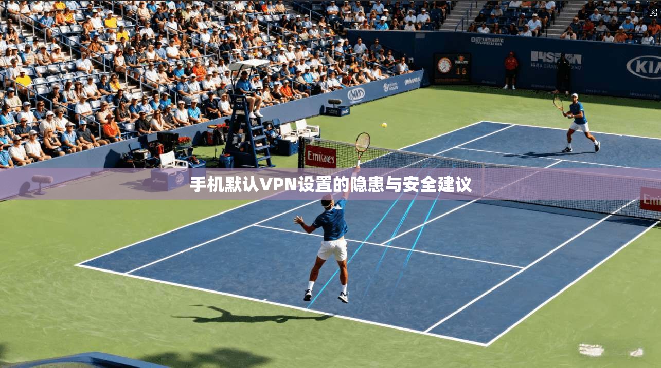 手机默认VPN设置的隐患与安全建议 手机默认VPN设置的隐患与安全建议