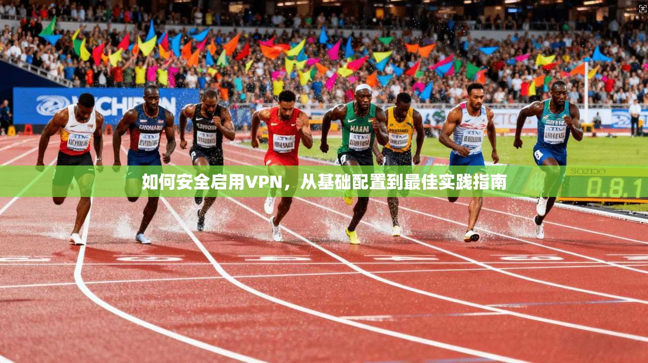 如何安全启用VPN，从基础配置到最佳实践指南