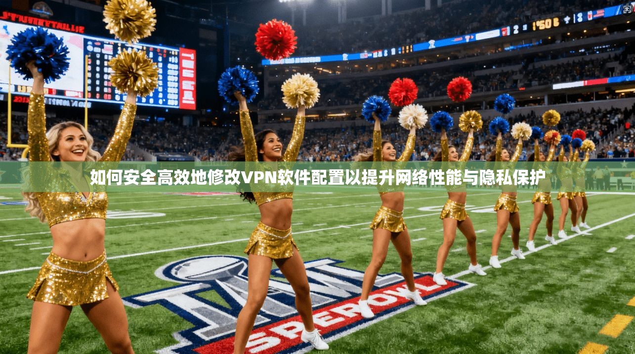 如何安全高效地修改VPN软件配置以提升网络性能与隐私保护