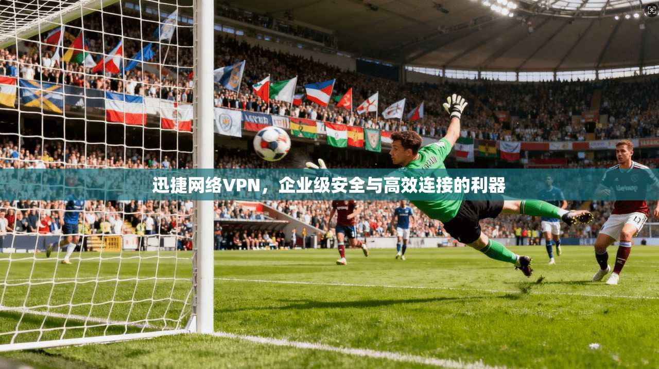 迅捷网络VPN，企业级安全与高效连接的利器