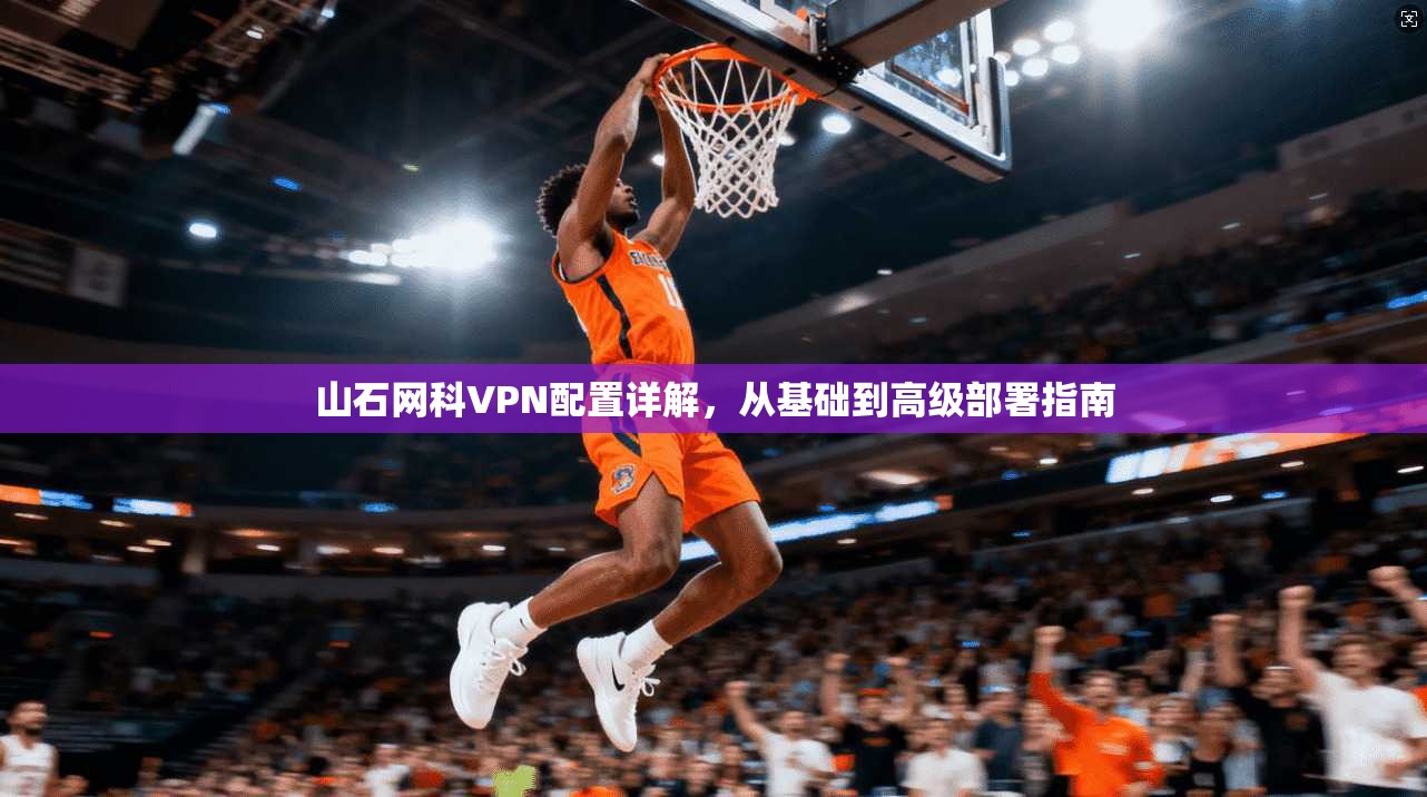 山石网科VPN配置详解，从基础到高级部署指南