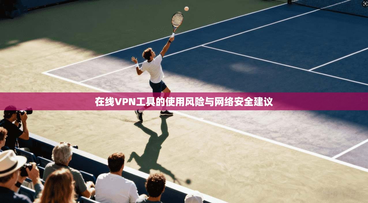在线VPN工具的使用风险与网络安全建议