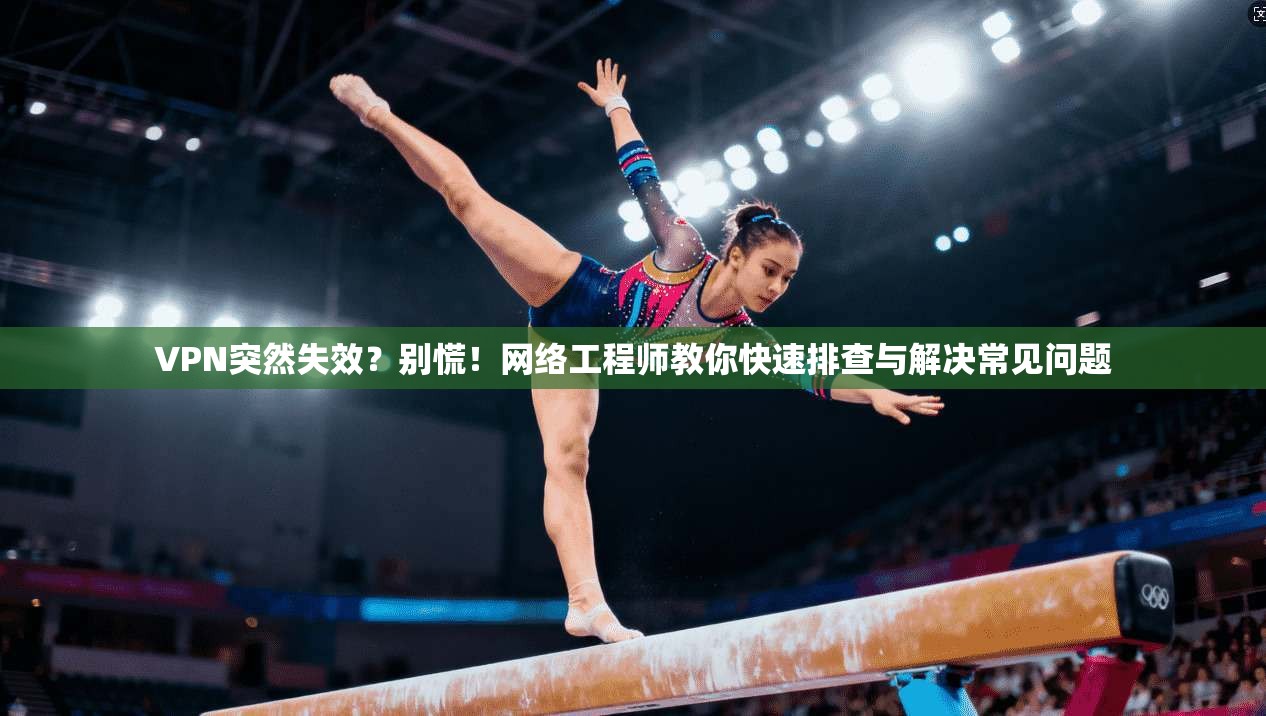 VPN突然失效？别慌！网络工程师教你快速排查与解决常见问题